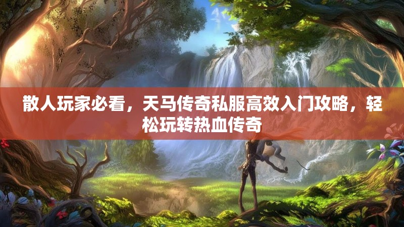 散人玩家必看，天马传奇私服高效入门攻略，轻松玩转热血传奇
