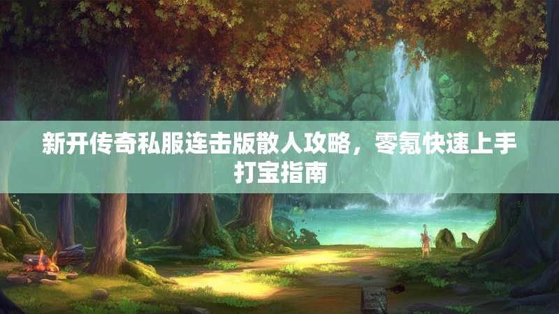 新开传奇私服连击版散人攻略，零氪快速上手打宝指南