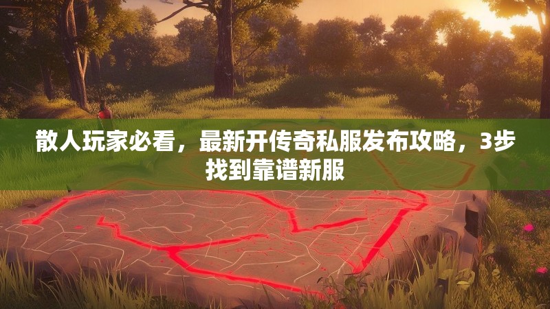 散人玩家必看，最新开传奇私服发布攻略，3步找到靠谱新服