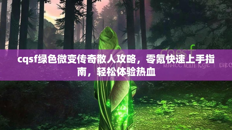 cqsf绿色微变传奇散人攻略，零氪快速上手指南，轻松体验热血