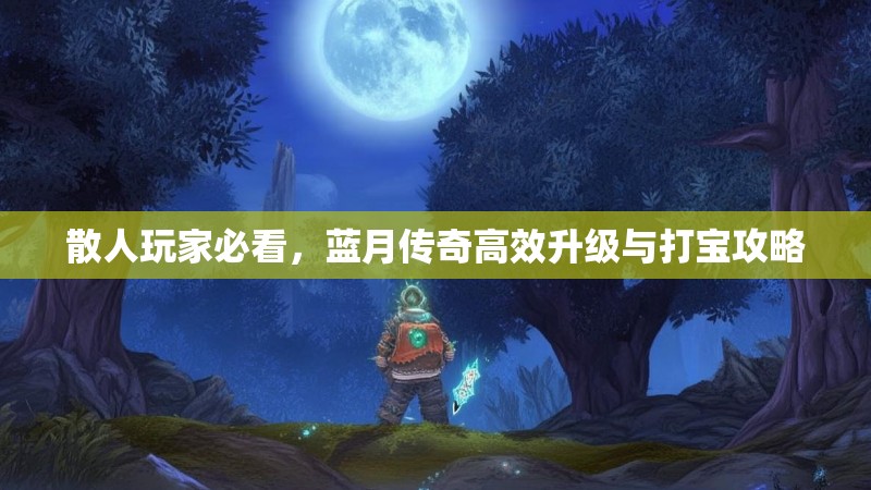 散人玩家必看，蓝月传奇高效升级与打宝攻略