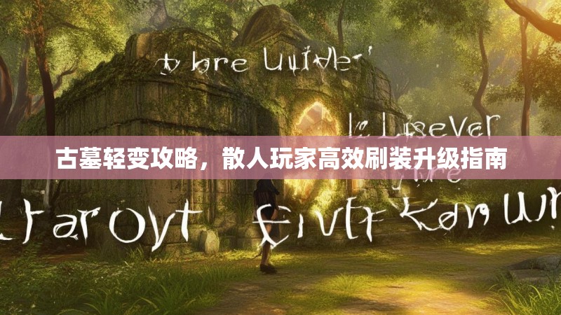 古墓轻变攻略，散人玩家高效刷装升级指南