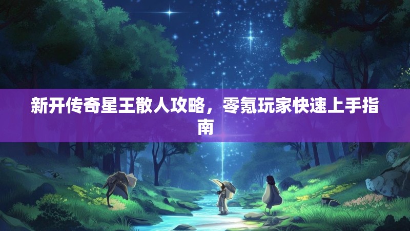 新开传奇星王散人攻略，零氪玩家快速上手指南