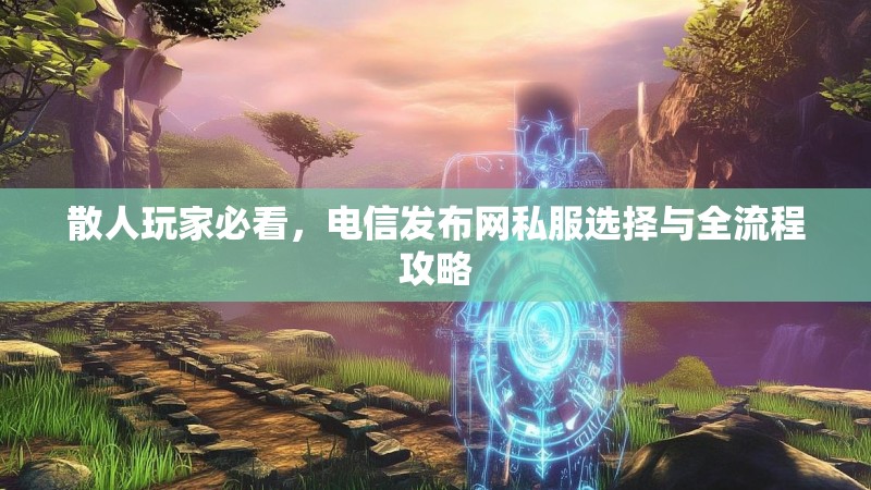 散人玩家必看，电信发布网私服选择与全流程攻略