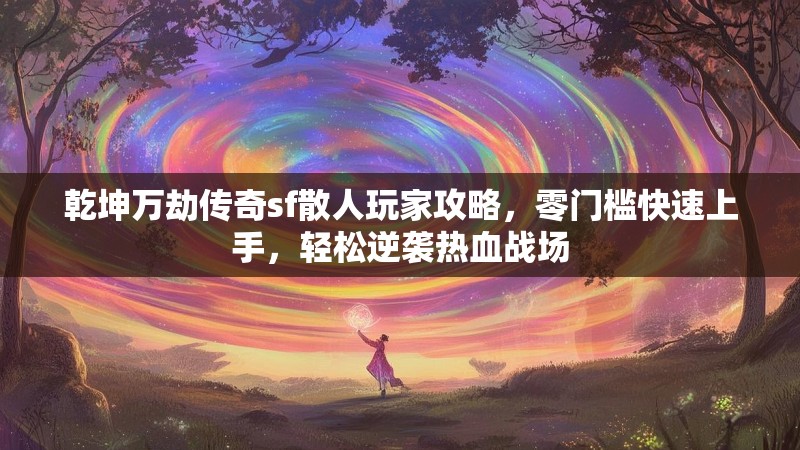 乾坤万劫传奇sf散人玩家攻略，零门槛快速上手，轻松逆袭热血战场