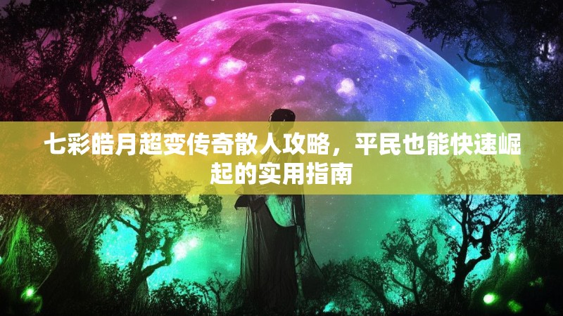 七彩皓月超变传奇散人攻略，平民也能快速崛起的实用指南