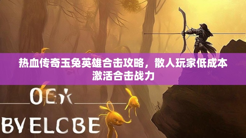 热血传奇玉兔英雄合击攻略，散人玩家低成本激活合击战力
