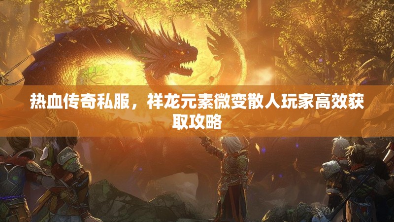 热血传奇私服，祥龙元素微变散人玩家高效获取攻略