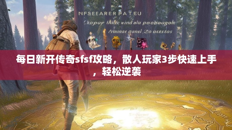 每日新开传奇sfsf攻略，散人玩家3步快速上手，轻松逆袭