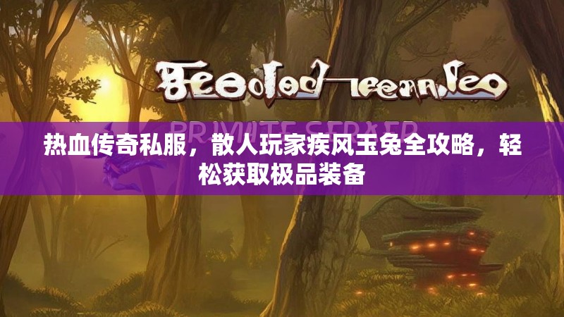 热血传奇私服，散人玩家疾风玉兔全攻略，轻松获取极品装备