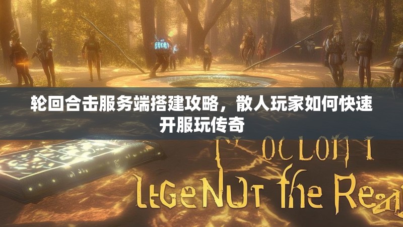 轮回合击服务端搭建攻略，散人玩家如何快速开服玩传奇