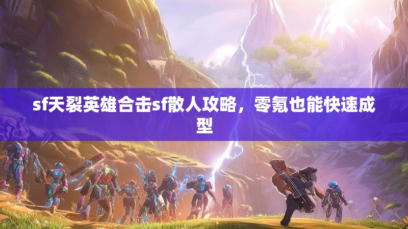 sf天裂英雄合击sf散人攻略，零氪也能快速成型