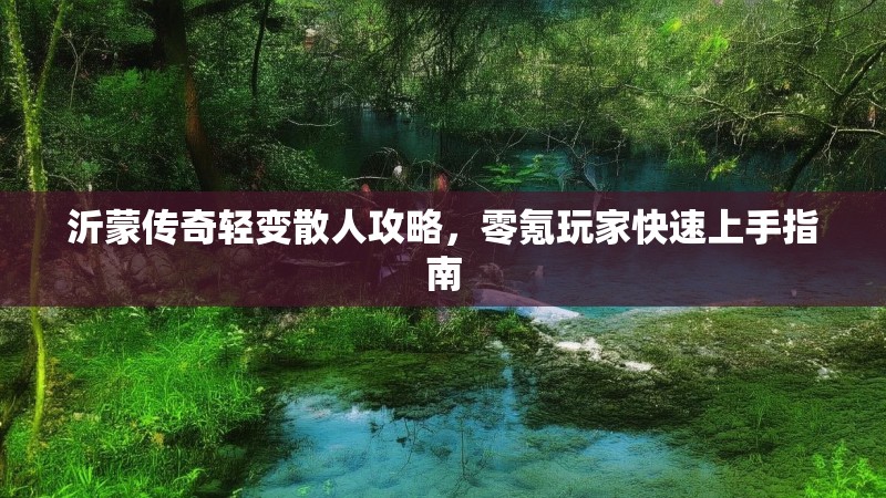 沂蒙传奇轻变散人攻略，零氪玩家快速上手指南