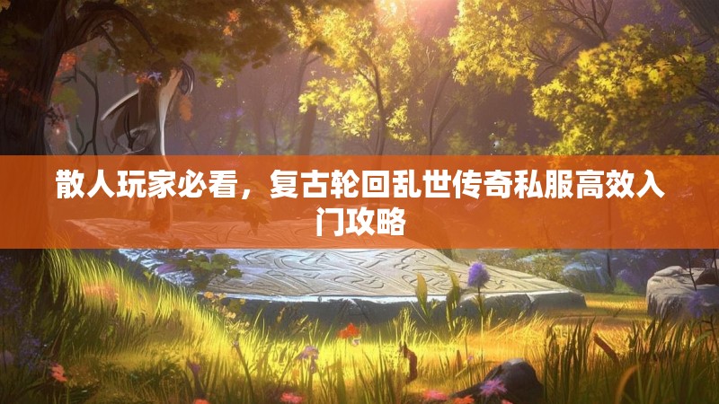 散人玩家必看，复古轮回乱世传奇私服高效入门攻略