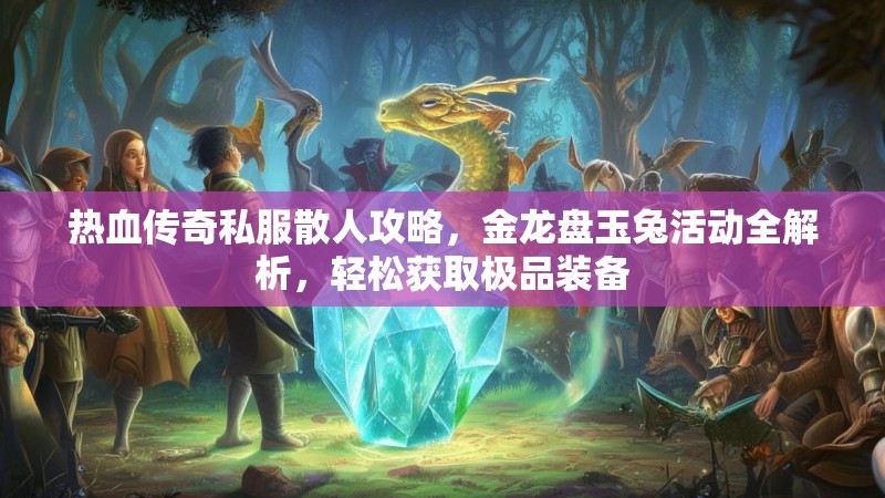 热血传奇私服散人攻略，金龙盘玉兔活动全解析，轻松获取极品装备
