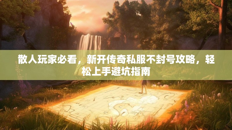 散人玩家必看，新开传奇私服不封号攻略，轻松上手避坑指南