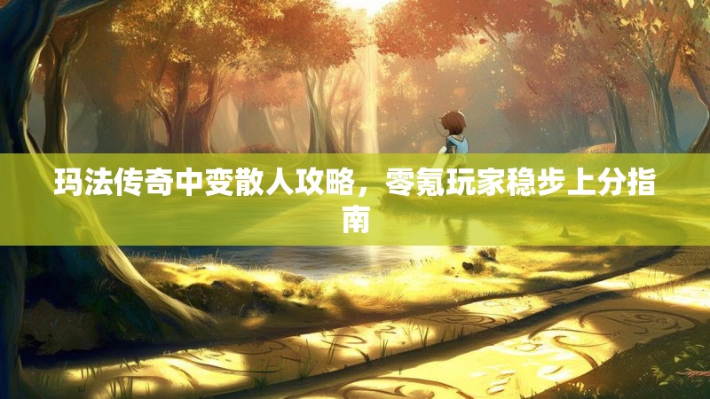 玛法传奇中变散人攻略，零氪玩家稳步上分指南