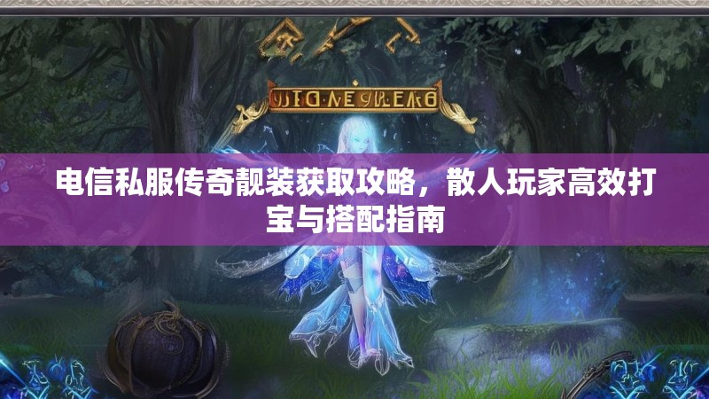 电信私服传奇靓装获取攻略，散人玩家高效打宝与搭配指南