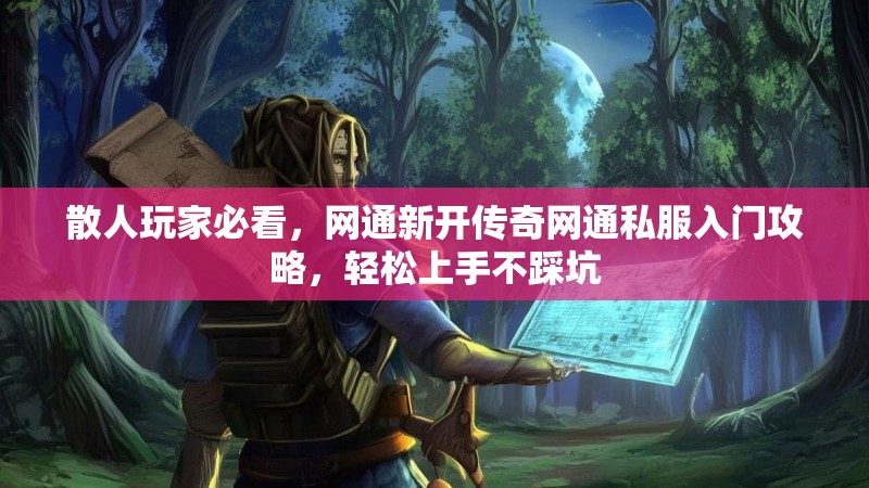 散人玩家必看，网通新开传奇网通私服入门攻略，轻松上手不踩坑