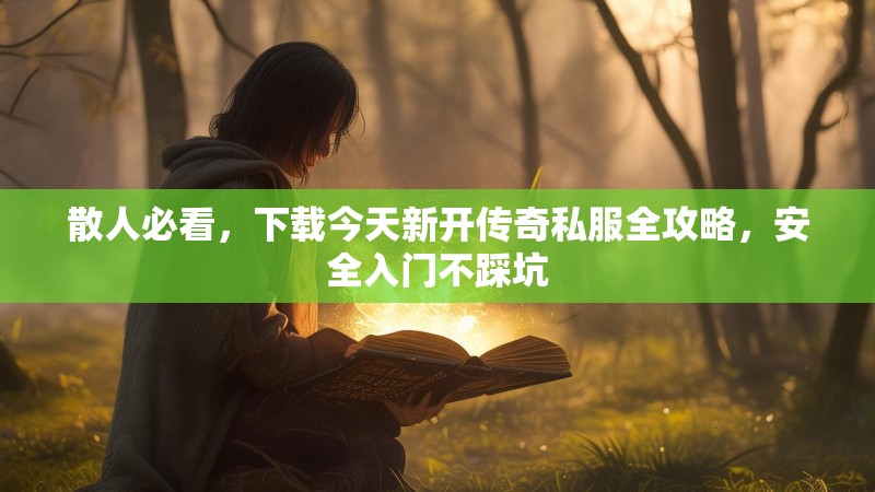 散人必看，下载今天新开传奇私服全攻略，安全入门不踩坑