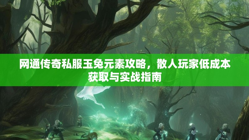 网通传奇私服玉兔元素攻略，散人玩家低成本获取与实战指南