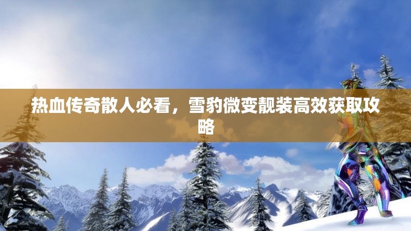 热血传奇散人必看，雪豹微变靓装高效获取攻略