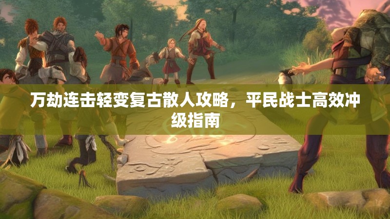 万劫连击轻变复古散人攻略，平民战士高效冲级指南