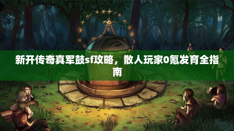 新开传奇真军鼓sf攻略，散人玩家0氪发育全指南