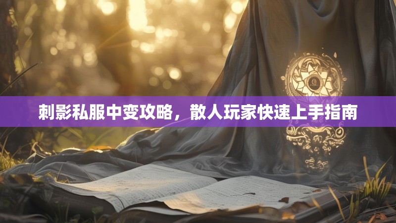 刺影私服中变攻略，散人玩家快速上手指南