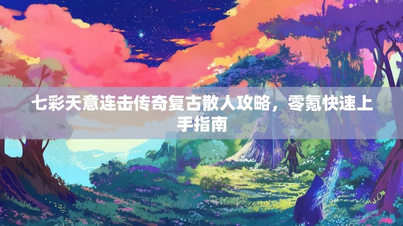 七彩天意连击传奇复古散人攻略，零氪快速上手指南