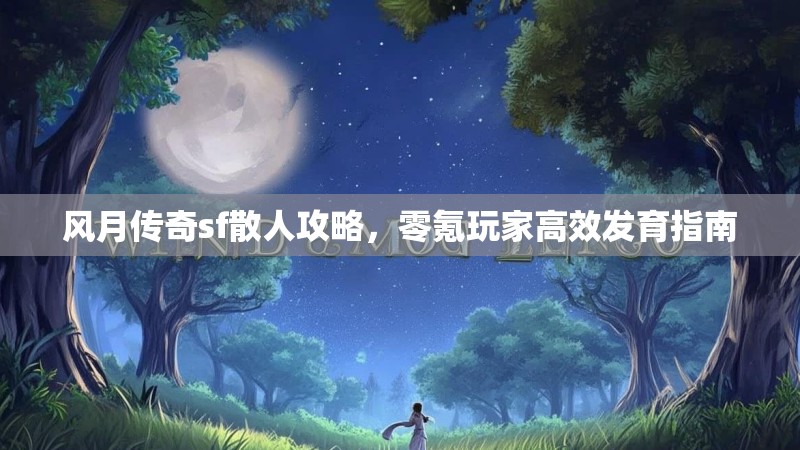 风月传奇sf散人攻略，零氪玩家高效发育指南