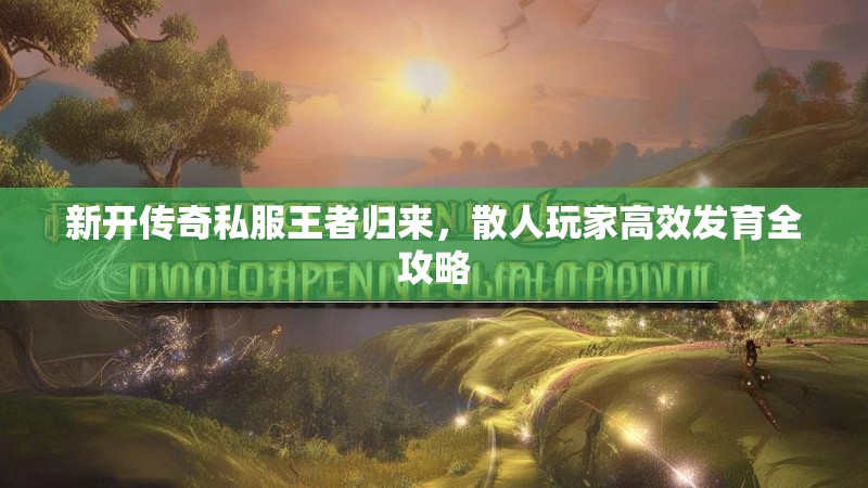 新开传奇私服王者归来，散人玩家高效发育全攻略
