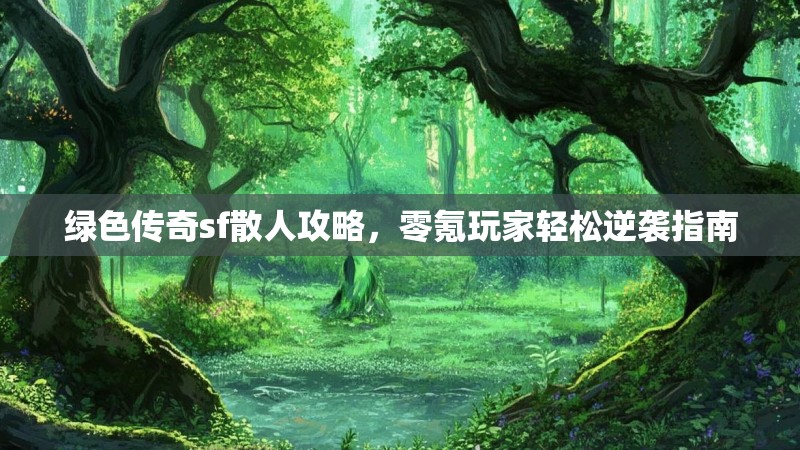 绿色传奇sf散人攻略，零氪玩家轻松逆袭指南