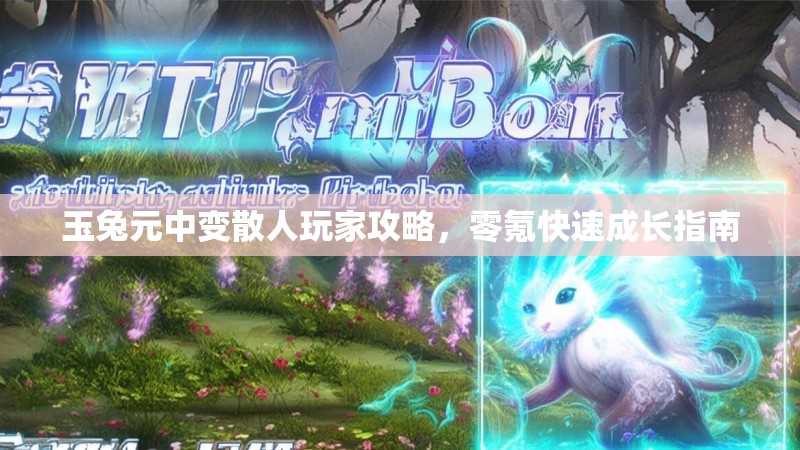玉兔元中变散人玩家攻略，零氪快速成长指南