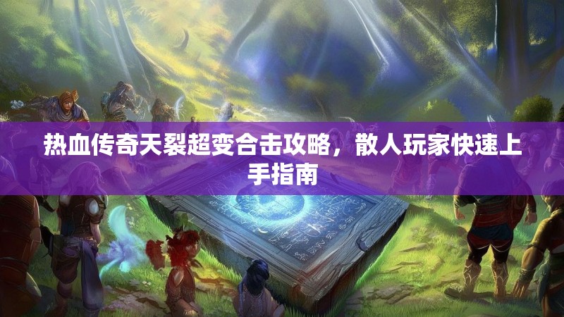 热血传奇天裂超变合击攻略，散人玩家快速上手指南