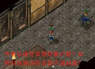 传奇私服登录器频繁闪退？如何彻底解决登录器闪退问题？