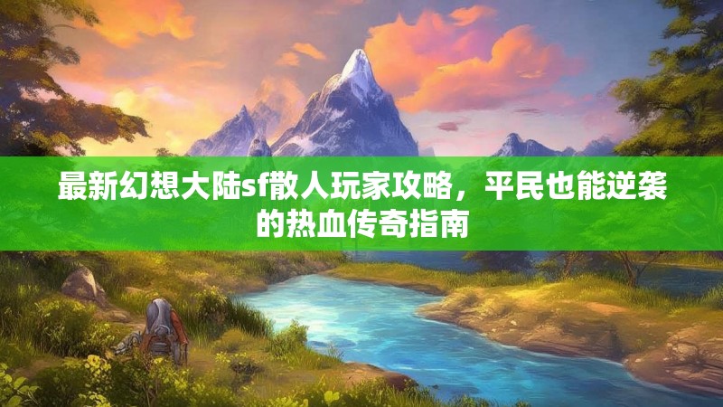 最新幻想大陆sf散人玩家攻略，平民也能逆袭的热血传奇指南