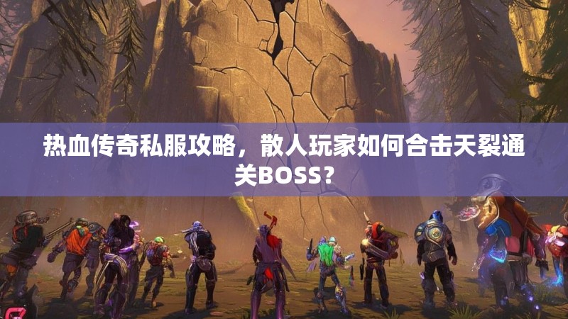 热血传奇私服攻略，散人玩家如何合击天裂通关BOSS？