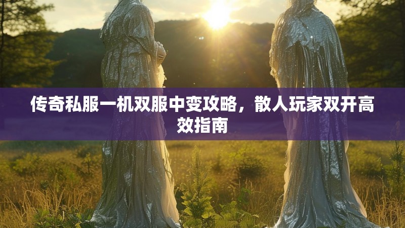 传奇私服一机双服中变攻略，散人玩家双开高效指南