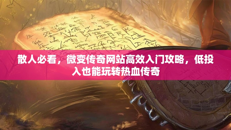 散人必看，微变传奇网站高效入门攻略，低投入也能玩转热血传奇