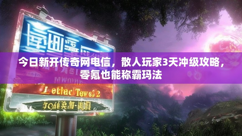 今日新开传奇网电信，散人玩家3天冲级攻略，零氪也能称霸玛法