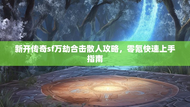 新开传奇sf万劫合击散人攻略，零氪快速上手指南
