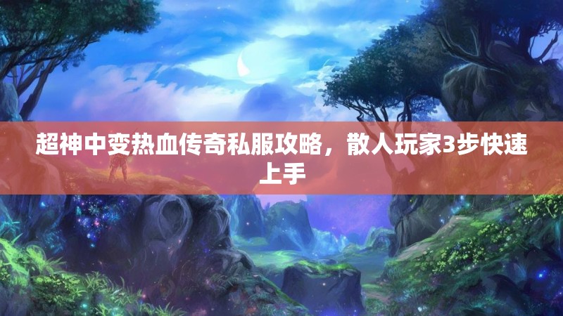 超神中变热血传奇私服攻略，散人玩家3步快速上手