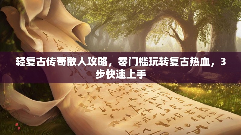 轻复古传奇散人攻略，零门槛玩转复古热血，3步快速上手