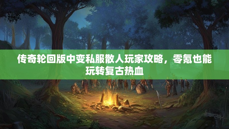 传奇轮回版中变私服散人玩家攻略，零氪也能玩转复古热血