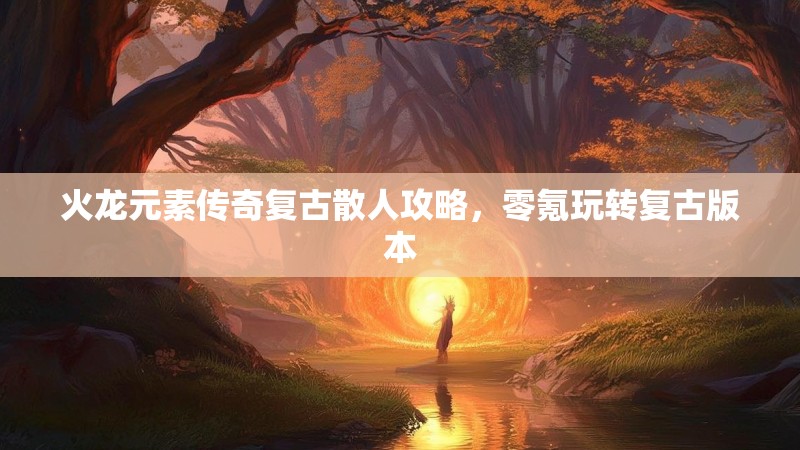 火龙元素传奇复古散人攻略，零氪玩转复古版本