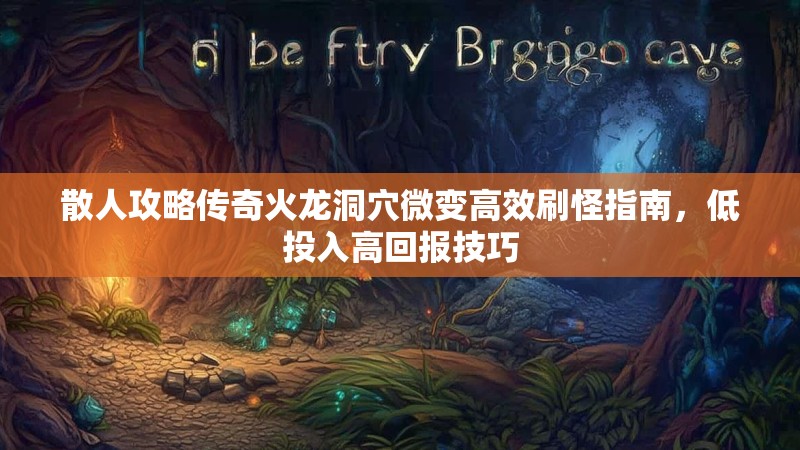 散人攻略传奇火龙洞穴微变高效刷怪指南，低投入高回报技巧