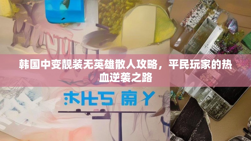 韩国中变靓装无英雄散人攻略，平民玩家的热血逆袭之路