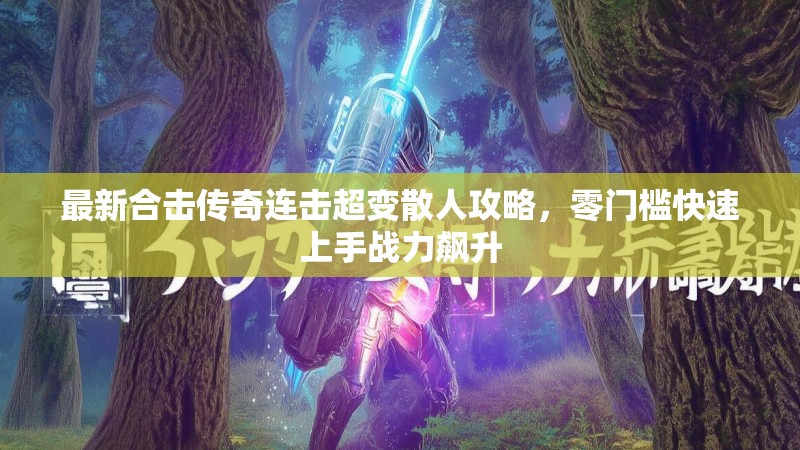 最新合击传奇连击超变散人攻略，零门槛快速上手战力飙升