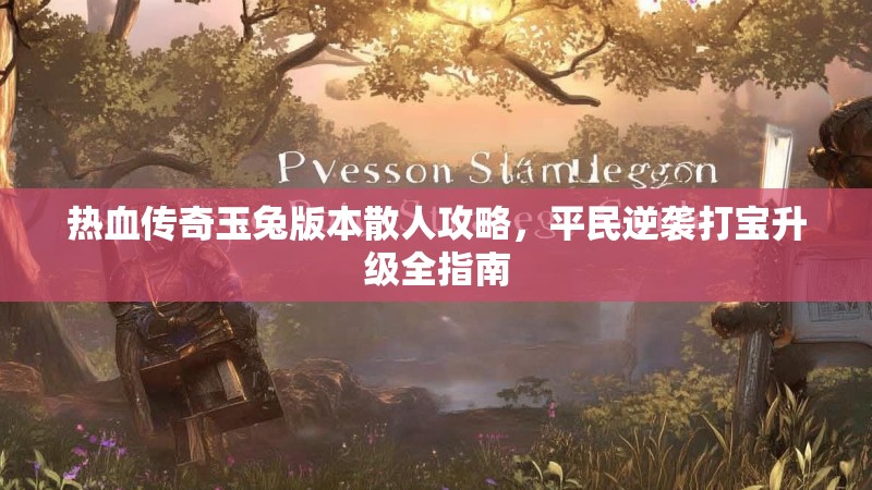 热血传奇玉兔版本散人攻略，平民逆袭打宝升级全指南
